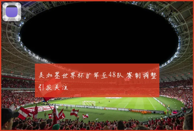 美加墨世界杯扩军至48队 赛制调整引发关注