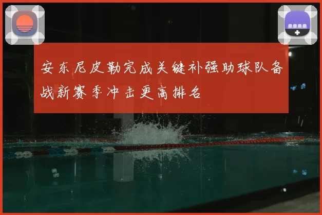 安东尼皮勒完成关键补强助球队备战新赛季冲击更高排名