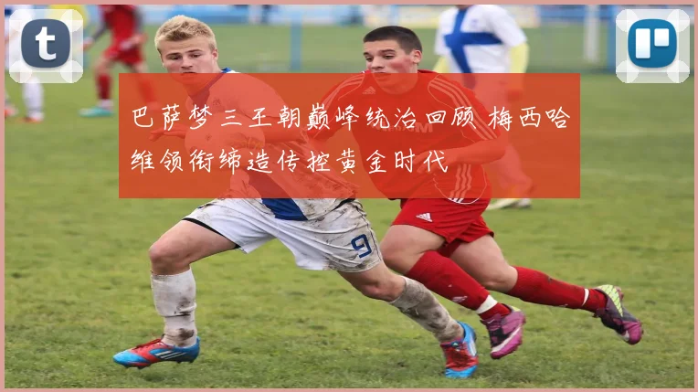 巴萨梦三王朝巅峰统治回顾 梅西哈维领衔缔造传控黄金时代