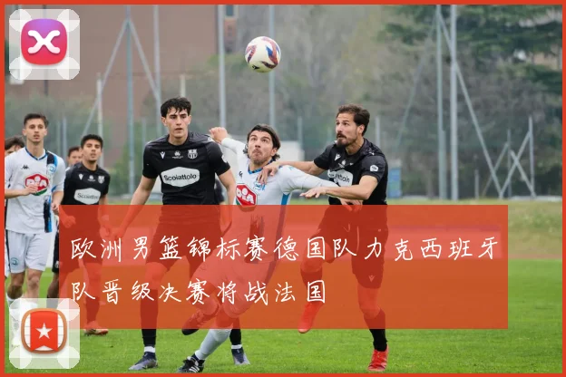欧洲男篮锦标赛德国队力克西班牙队晋级决赛将战法国