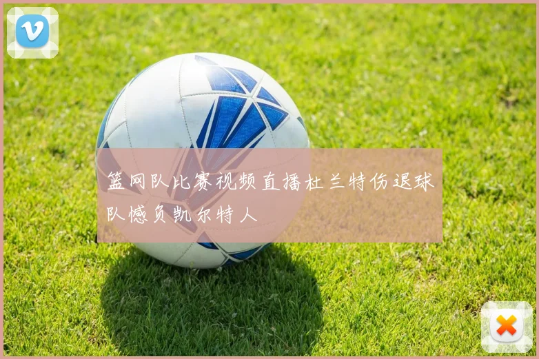 篮网队比赛视频直播杜兰特伤退球队憾负凯尔特人