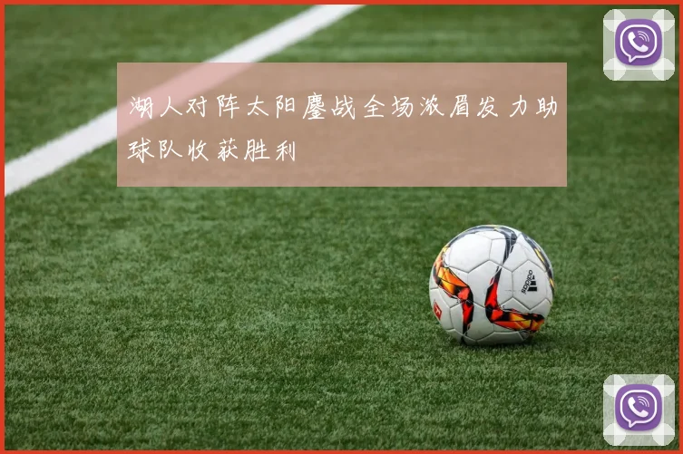 湖人对阵太阳鏖战全场浓眉发力助球队收获胜利
