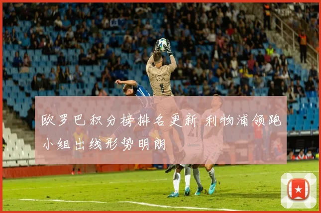 欧罗巴积分榜排名更新 利物浦领跑小组出线形势明朗