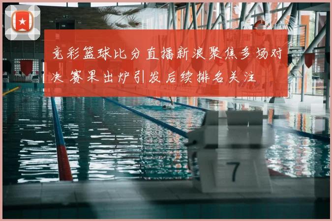 竞彩篮球比分直播新浪聚焦多场对决 赛果出炉引发后续排名关注
