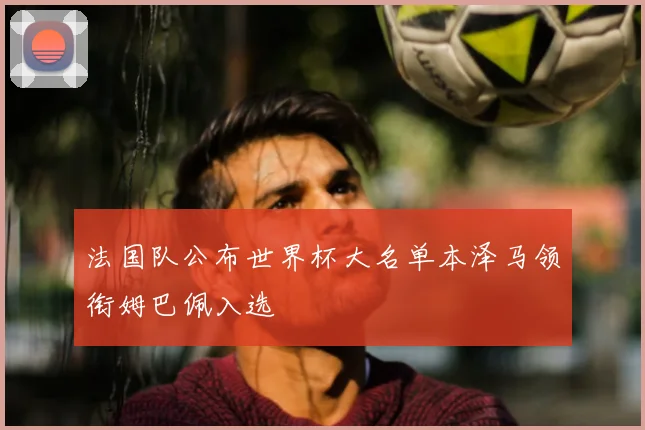 法国队公布世界杯大名单本泽马领衔姆巴佩入选