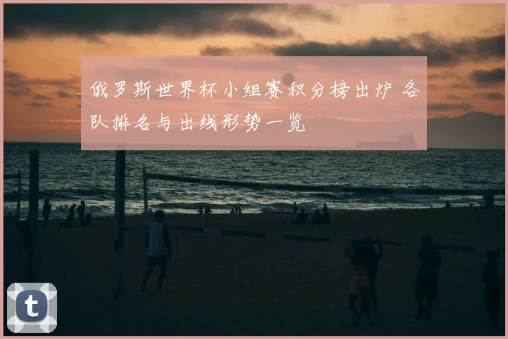俄罗斯世界杯小组赛积分榜出炉 各队排名与出线形势一览