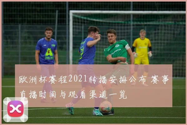 欧洲杯赛程2021转播安排公布 赛事直播时间与观看渠道一览