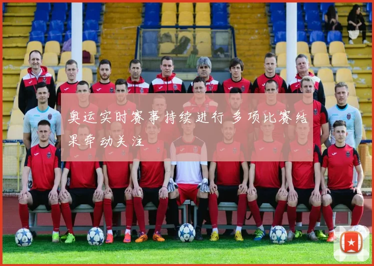奥运实时赛事持续进行 多项比赛结果牵动关注