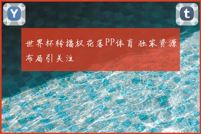 世界杯转播权花落PP体育 独家资源布局引关注