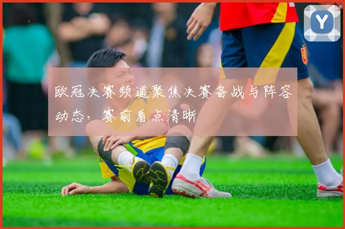 欧冠决赛频道聚焦决赛备战与阵容动态，赛前看点清晰