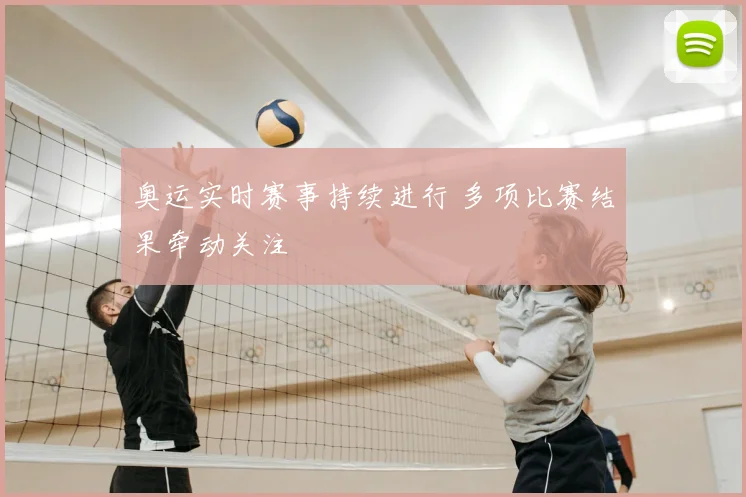 奥运实时赛事持续进行 多项比赛结果牵动关注