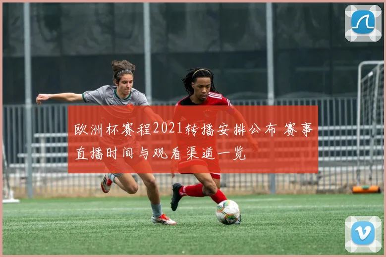欧洲杯赛程2021转播安排公布 赛事直播时间与观看渠道一览
