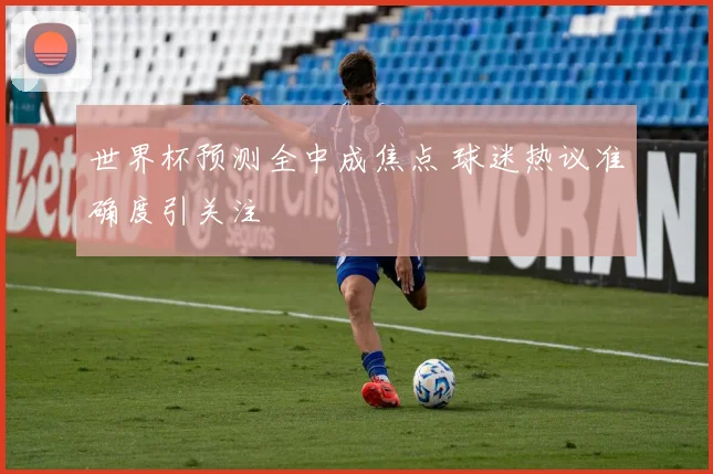 世界杯预测全中成焦点 球迷热议准确度引关注