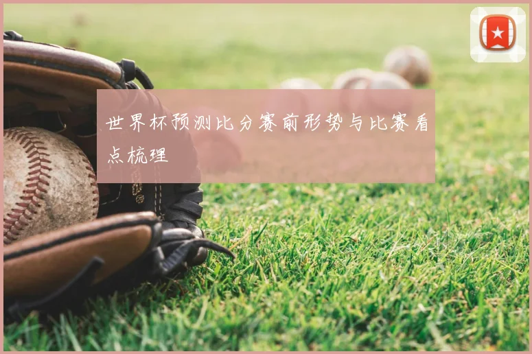 世界杯预测比分赛前形势与比赛看点梳理