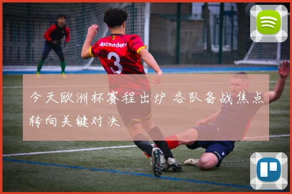 今天欧洲杯赛程出炉 各队备战焦点转向关键对决